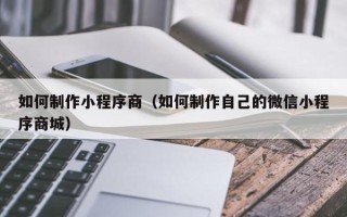 肇东如何制作小程序商（如何制作自己的微信小程序商城）