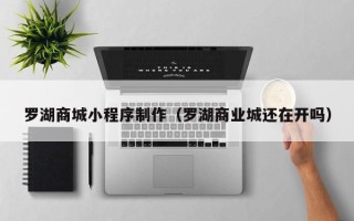 肇东罗湖商城小程序制作（罗湖商业城还在开吗）
